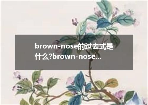 brown-nose的过去式是什么?brown-nose的用法和例句