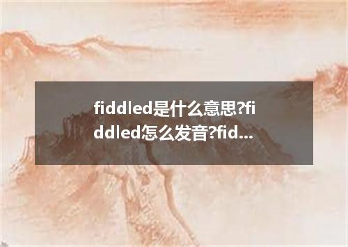 fiddled是什么意思?fiddled怎么发音?fiddled的解释和用法
