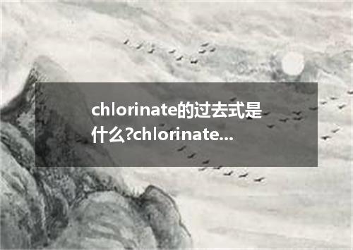 chlorinate的过去式是什么?chlorinate的用法和例句