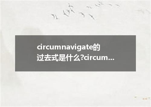 circumnavigate的过去式是什么?circumnavigate的用法和例句