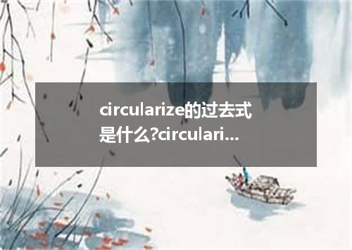 circularize的过去式是什么?circularize的用法和例句