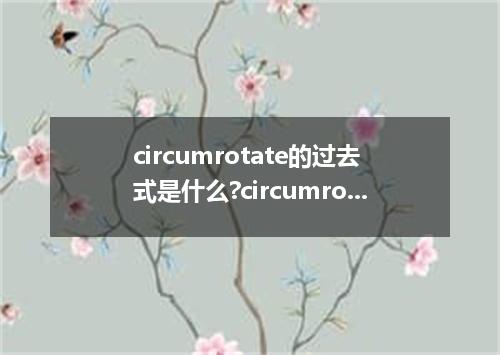 circumrotate的过去式是什么?circumrotate的用法和例句