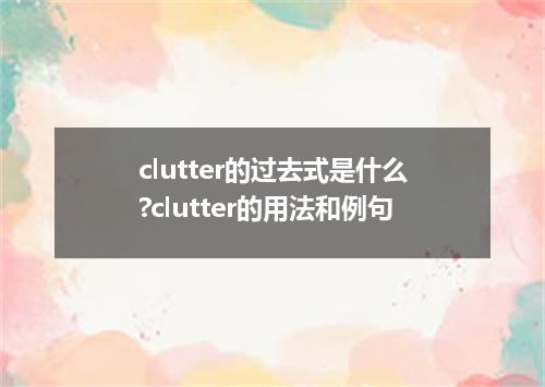 clutter的过去式是什么?clutter的用法和例句