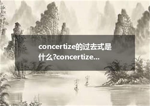 concertize的过去式是什么?concertize的用法和例句