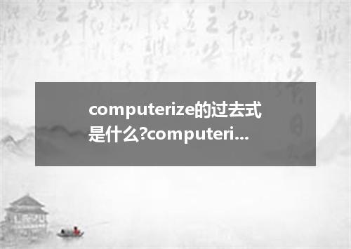 computerize的过去式是什么?computerize的用法和例句
