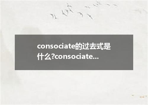 consociate的过去式是什么?consociate的用法和例句