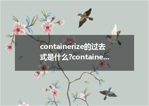 containerize的过去式是什么?containerize的用法和例句