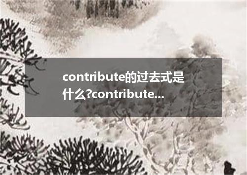 contribute的过去式是什么?contribute的用法和例句