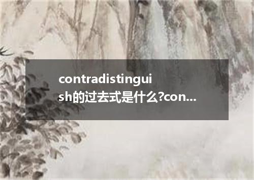 contradistinguish的过去式是什么?contradistinguish的用法和例句