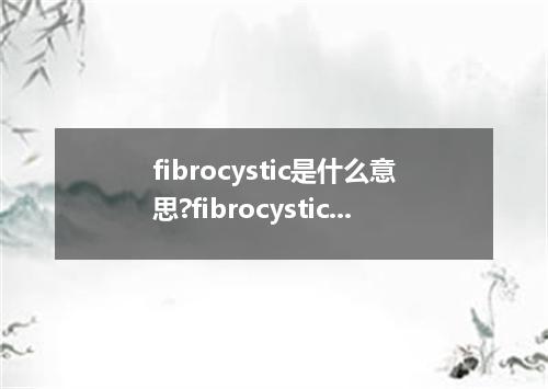 fibrocystic是什么意思?fibrocystic怎么发音?fibrocystic的解释和用法