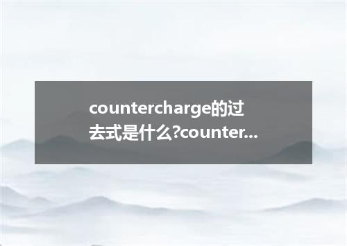 countercharge的过去式是什么?countercharge的用法和例句