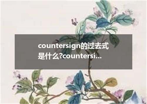 countersign的过去式是什么?countersign的用法和例句