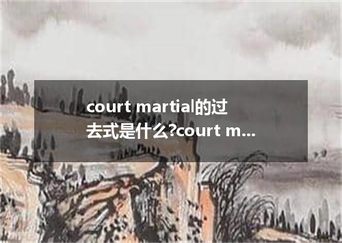 court martial的过去式是什么?court martial的用法和例句