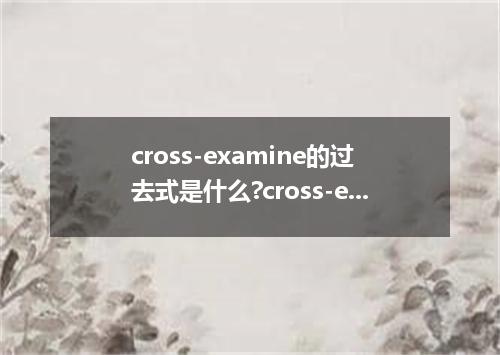 cross-examine的过去式是什么?cross-examine的用法和例句