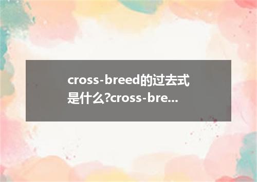 cross-breed的过去式是什么?cross-breed的用法和例句