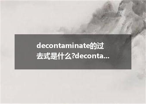 decontaminate的过去式是什么?decontaminate的用法和例句