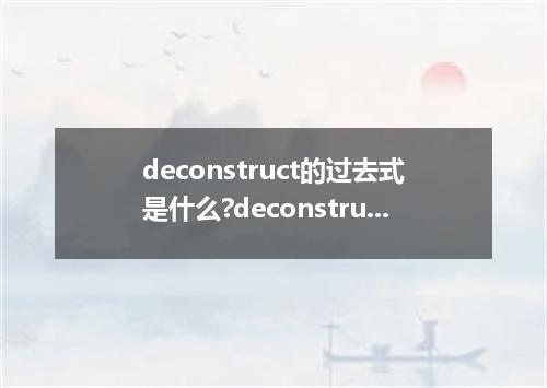 deconstruct的过去式是什么?deconstruct的用法和例句