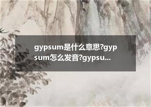 gypsum是什么意思?gypsum怎么发音?gypsum的解释和用法