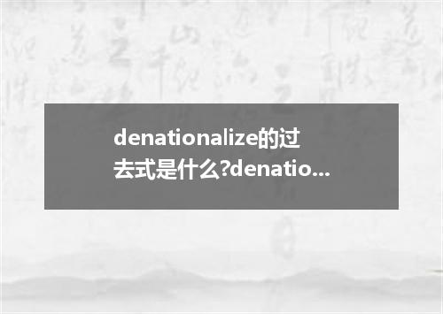 denationalize的过去式是什么?denationalize的用法和例句