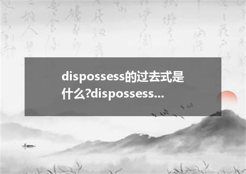 dispossess的过去式是什么?dispossess的用法和例句