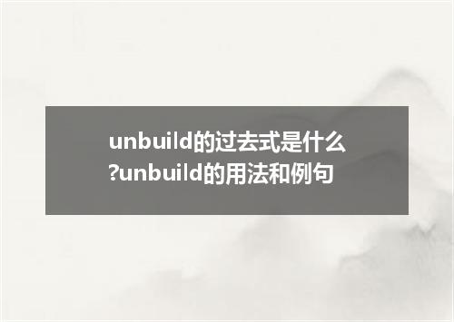 unbuild的过去式是什么?unbuild的用法和例句