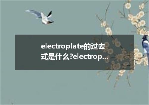 electroplate的过去式是什么?electroplate的用法和例句