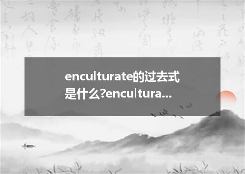 enculturate的过去式是什么?enculturate的用法和例句