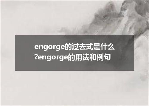 engorge的过去式是什么?engorge的用法和例句