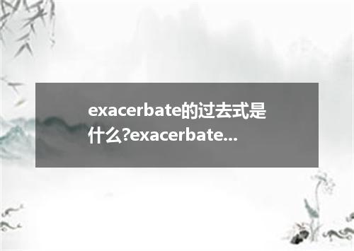 exacerbate的过去式是什么?exacerbate的用法和例句