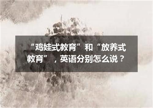“鸡娃式教育”和“放养式教育”,英语分别怎么说?