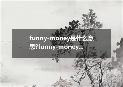 funny-money是什么意思?funny-money怎么发音?funny-money的解释和用法