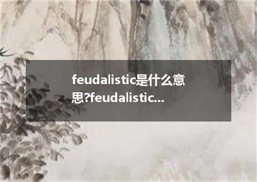 feudalistic是什么意思?feudalistic怎么发音?feudalistic的解释和用法