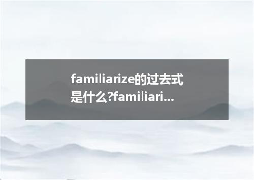 familiarize的过去式是什么?familiarize的用法和例句