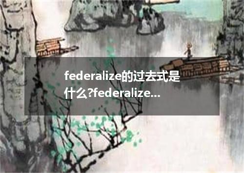 federalize的过去式是什么?federalize的用法和例句