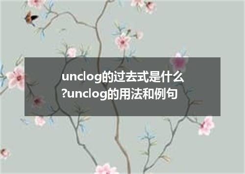 unclog的过去式是什么?unclog的用法和例句