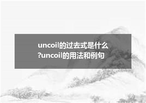 uncoil的过去式是什么?uncoil的用法和例句