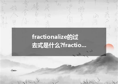 fractionalize的过去式是什么?fractionalize的用法和例句