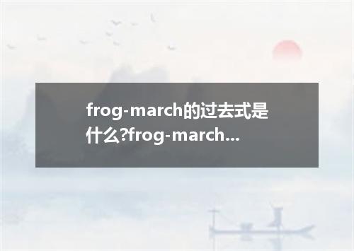 frog-march的过去式是什么?frog-march的用法和例句