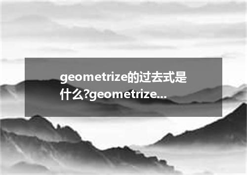 geometrize的过去式是什么?geometrize的用法和例句