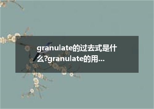 granulate的过去式是什么?granulate的用法和例句