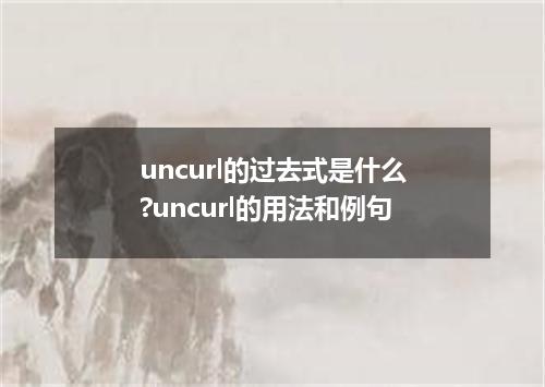 uncurl的过去式是什么?uncurl的用法和例句