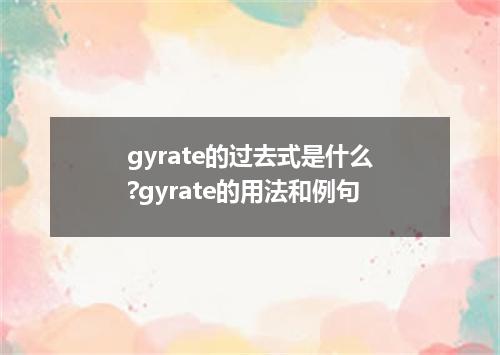 gyrate的过去式是什么?gyrate的用法和例句