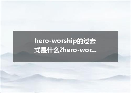 hero-worship的过去式是什么?hero-worship的用法和例句