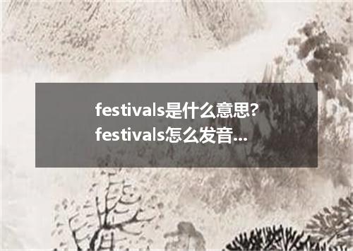 festivals是什么意思?festivals怎么发音?festivals的解释和用法