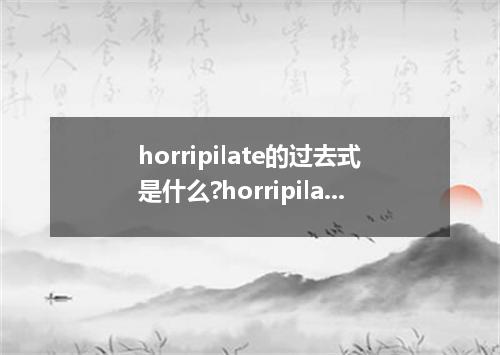 horripilate的过去式是什么?horripilate的用法和例句