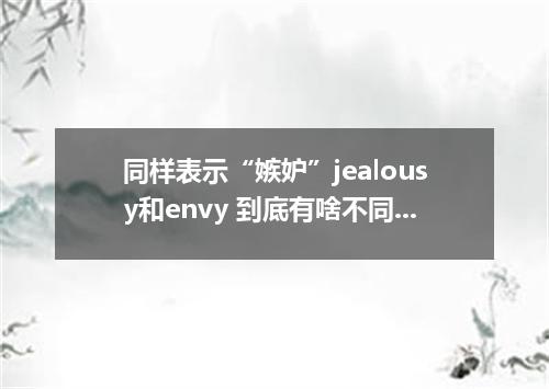 同样表示“嫉妒”jealousy和envy 到底有啥不同?