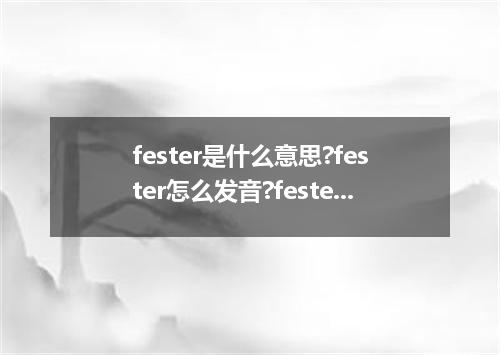 fester是什么意思?fester怎么发音?fester的解释和用法