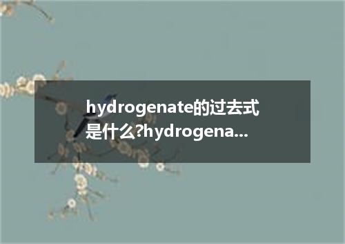 hydrogenate的过去式是什么?hydrogenate的用法和例句