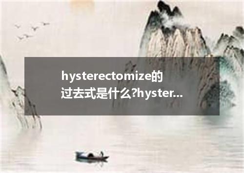 hysterectomize的过去式是什么?hysterectomize的用法和例句