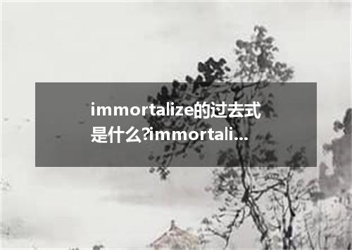 immortalize的过去式是什么?immortalize的用法和例句